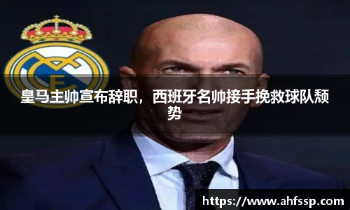 皇马主帅宣布辞职，西班牙名帅接手挽救球队颓势