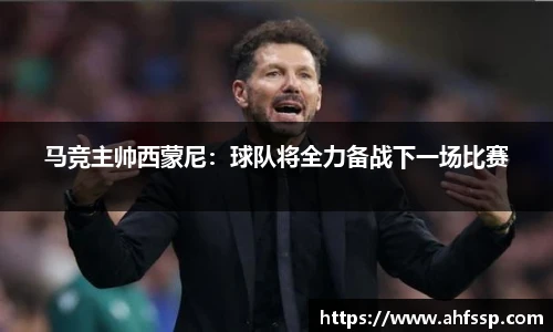马竞主帅西蒙尼：球队将全力备战下一场比赛