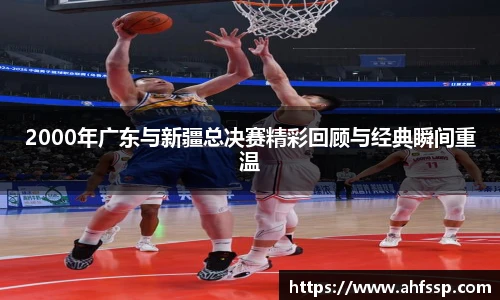 2000年广东与新疆总决赛精彩回顾与经典瞬间重温