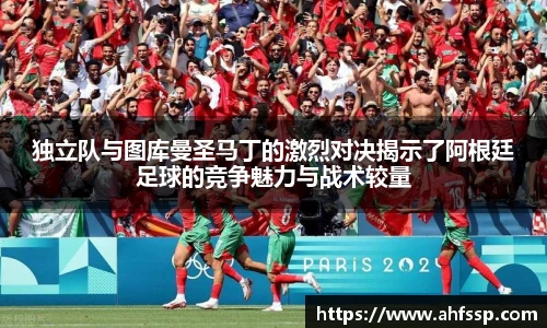 独立队与图库曼圣马丁的激烈对决揭示了阿根廷足球的竞争魅力与战术较量