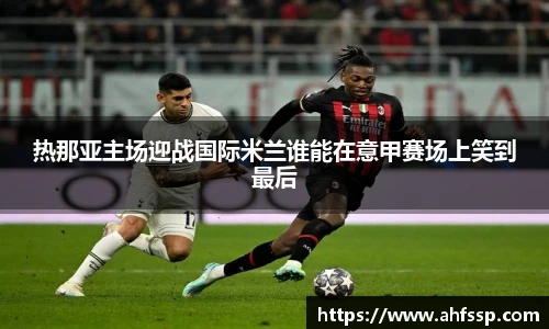 热那亚主场迎战国际米兰谁能在意甲赛场上笑到最后