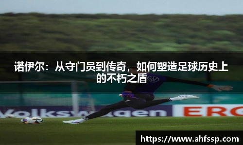 诺伊尔：从守门员到传奇，如何塑造足球历史上的不朽之盾