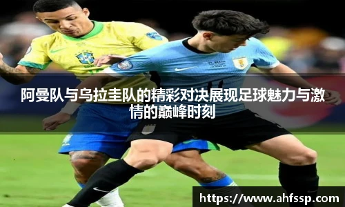 阿曼队与乌拉圭队的精彩对决展现足球魅力与激情的巅峰时刻