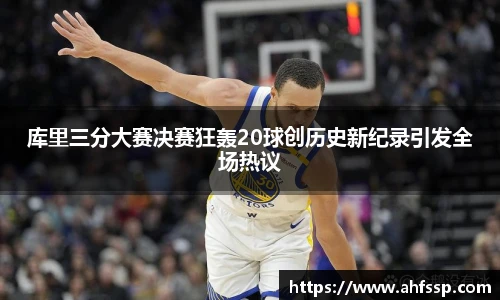 库里三分大赛决赛狂轰20球创历史新纪录引发全场热议