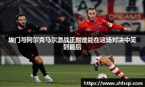 埃门与阿尔克马尔激战正酣谁能在这场对决中笑到最后