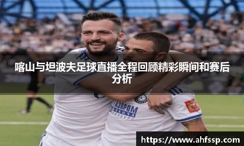 喀山与坦波夫足球直播全程回顾精彩瞬间和赛后分析
