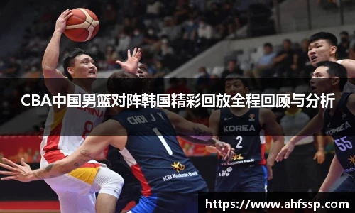 CBA中国男篮对阵韩国精彩回放全程回顾与分析