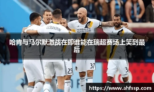 哈肯与马尔默激战在即谁能在瑞超赛场上笑到最后