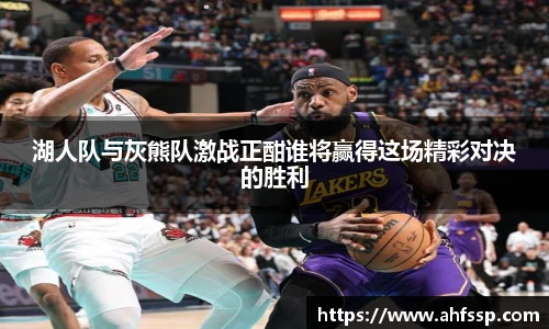 湖人队与灰熊队激战正酣谁将赢得这场精彩对决的胜利