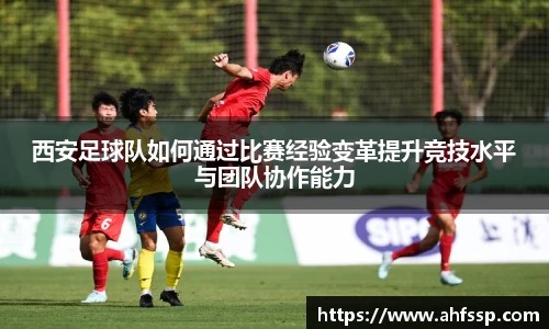 西安足球队如何通过比赛经验变革提升竞技水平与团队协作能力