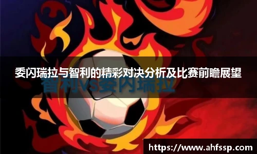 委闪瑞拉与智利的精彩对决分析及比赛前瞻展望