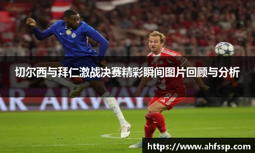 切尔西与拜仁激战决赛精彩瞬间图片回顾与分析