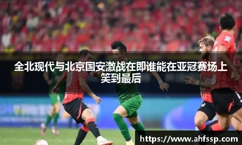 全北现代与北京国安激战在即谁能在亚冠赛场上笑到最后
