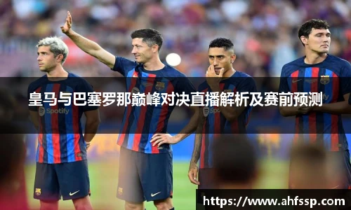皇马与巴塞罗那巅峰对决直播解析及赛前预测
