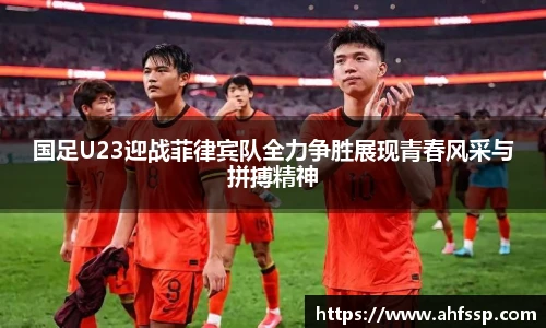 国足U23迎战菲律宾队全力争胜展现青春风采与拼搏精神